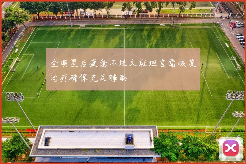 全明星后疲惫不堪文班坦言需恢复治疗确保充足睡眠