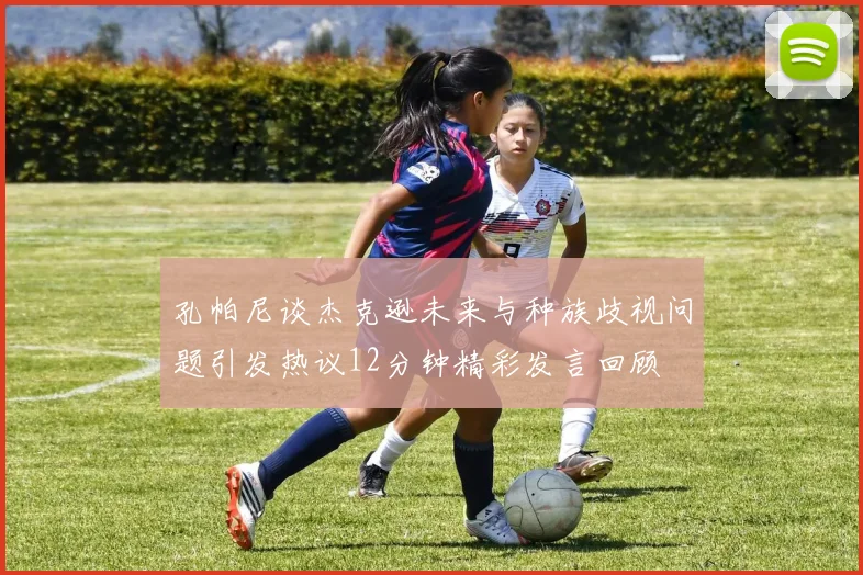 孔帕尼谈杰克逊未来与种族歧视问题引发热议12分钟精彩发言回顾