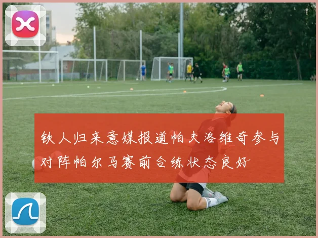 铁人归来意媒报道帕夫洛维奇参与对阵帕尔马赛前合练状态良好