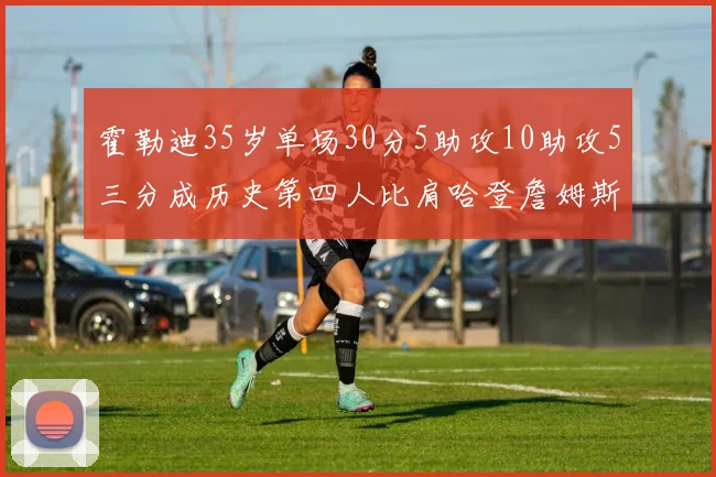 霍勒迪35岁单场30分5助攻10助攻5三分成历史第四人比肩哈登詹姆斯库里