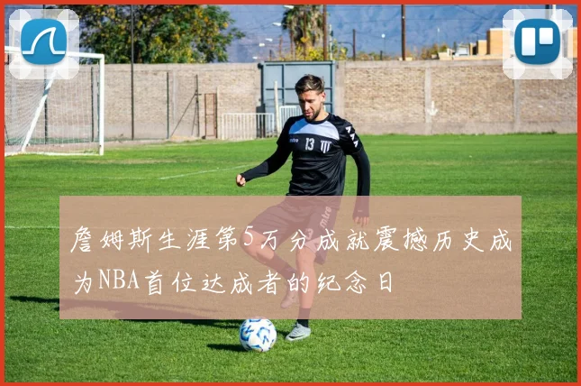 詹姆斯生涯第5万分成就震撼历史成为NBA首位达成者的纪念日