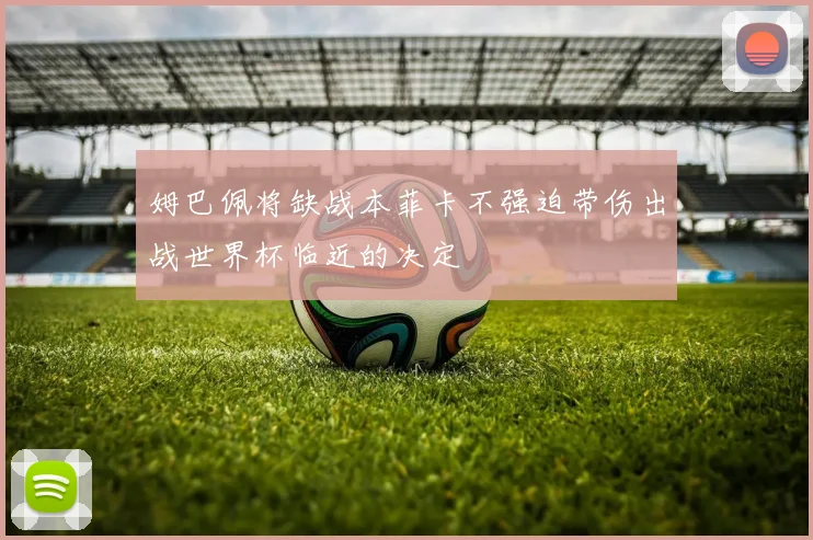 姆巴佩将缺战本菲卡不强迫带伤出战世界杯临近的决定