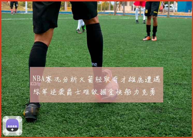 NBA赛况分析火箭轻取奇才雄鹿遭遇绿军逆袭爵士难敌掘金快船力克勇士