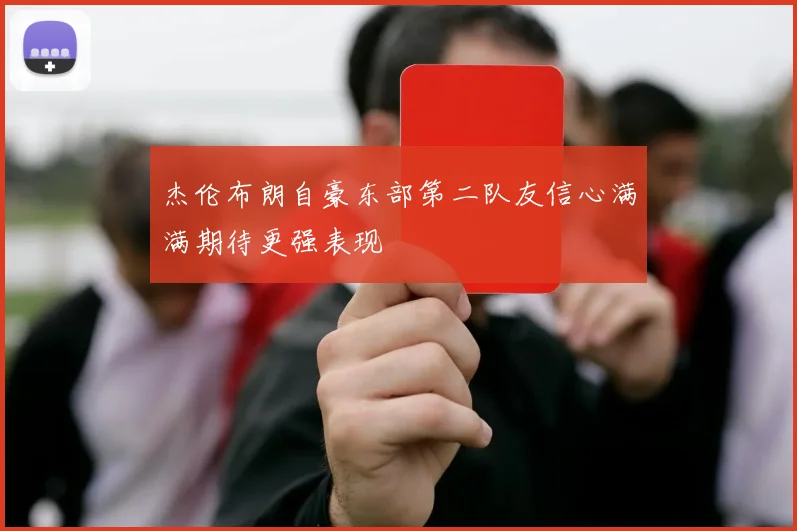 杰伦布朗自豪东部第二队友信心满满期待更强表现