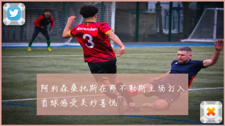 阿利森桑托斯在那不勒斯主场打入首球感受美妙喜悦
