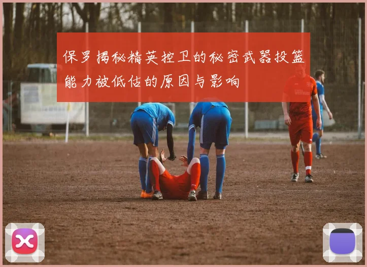 保罗揭秘精英控卫的秘密武器投篮能力被低估的原因与影响