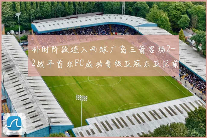 补时阶段连入两球广岛三箭客场2-2战平首尔FC成功晋级亚冠东亚区前四